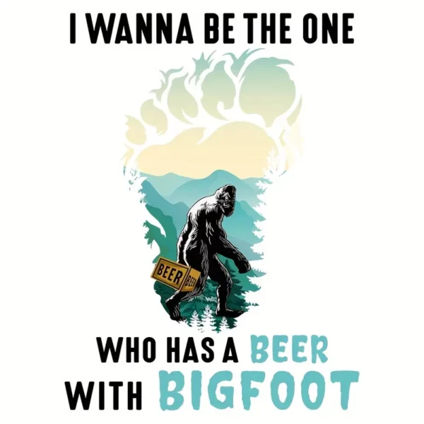 Bigfoot I Wanna be the One Who has a Beer with Bigfoot Heat Transfer Print Black Letters